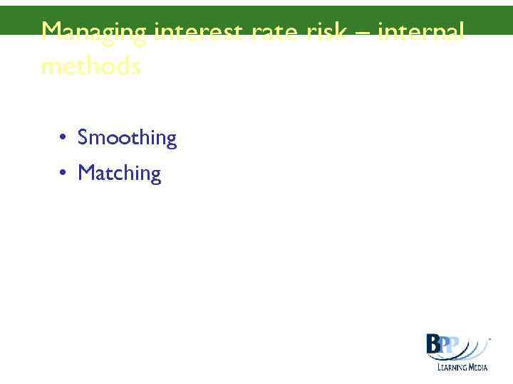 Managing interest rate risk – internal methods • Smoothing • Matching 