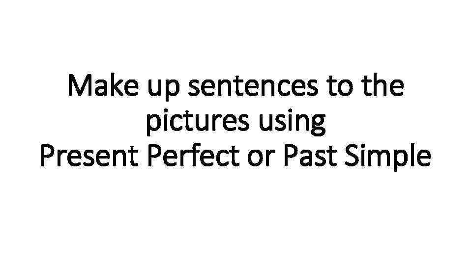 Make up sentences to the pictures using Present Perfect or Past Simple 