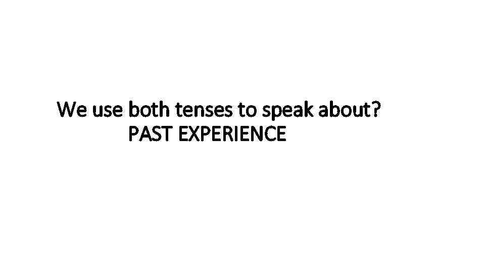 We use both tenses to speak about? PAST EXPERIENCE 