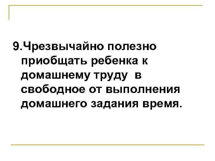 9. Чрезвычайно полезно приобщать ребенка к домашнему труду в свободное от выполнения домашнего задания