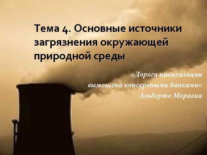 Тема 4. Основные источники загрязнения окружающей природной среды «Дорога цивилизации вымощена консервными банками» Альберто