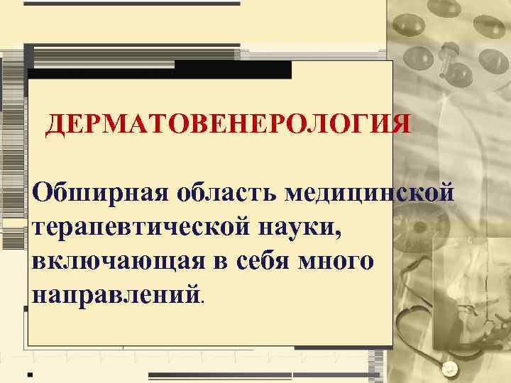 ДЕРМАТОВЕНЕРОЛОГИЯ Обширная область медицинской терапевтической науки, включающая в себя много направлений. 