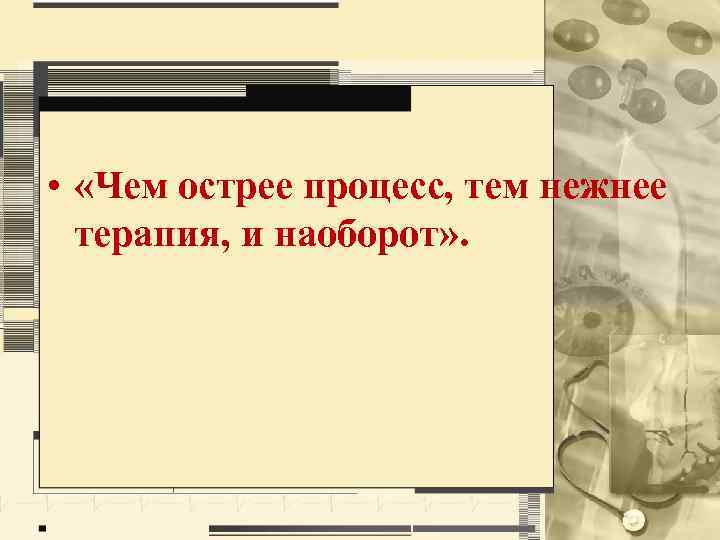  • «Чем острее процесс, тем нежнее терапия, и наоборот» . 