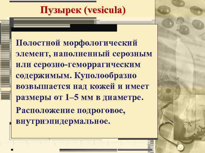Пузырек (vesicula) Полостной морфологический элемент, наполненный серозным или серозно-геморрагическим содержимым. Куполообразно возвышается над кожей