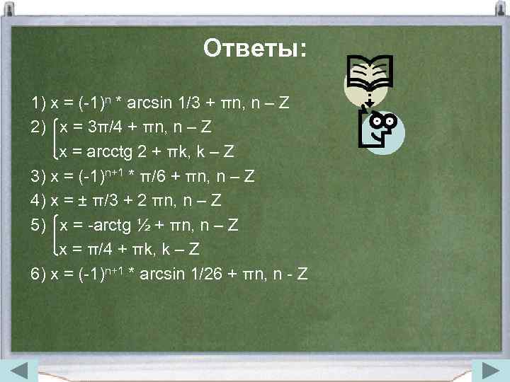 Ответы: 1) x = (-1)n * arcsin 1/3 + πn, n – Z 2)
