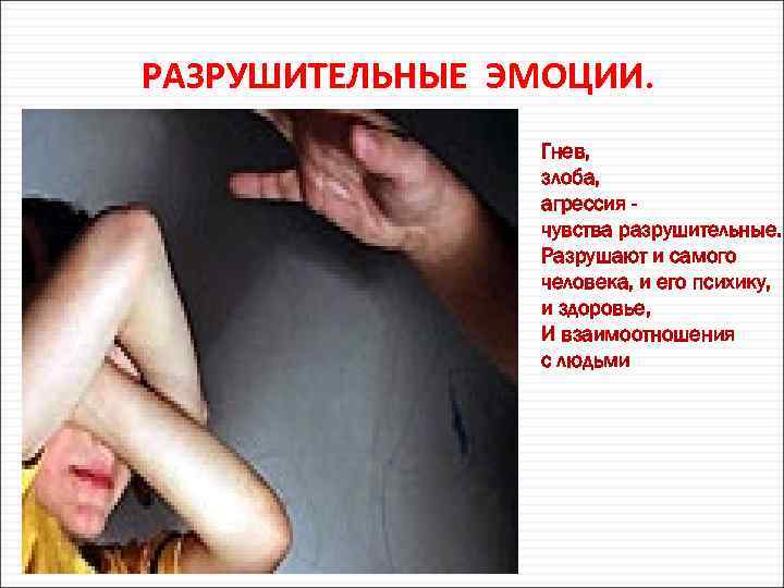 РАЗРУШИТЕЛЬНЫЕ ЭМОЦИИ. Гнев, злоба, агрессия чувства разрушительные. Разрушают и самого человека, и его психику,