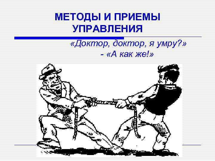 МЕТОДЫ И ПРИЕМЫ УПРАВЛЕНИЯ «Доктор, доктор, я умру? » - «А как же!» 