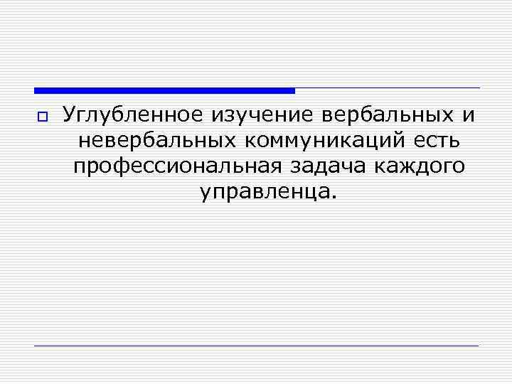 o Углубленное изучение вербальных и невербальных коммуникаций есть профессиональная задача каждого управленца. 