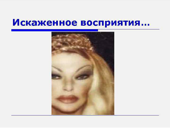 Искаженное восприятия… 
