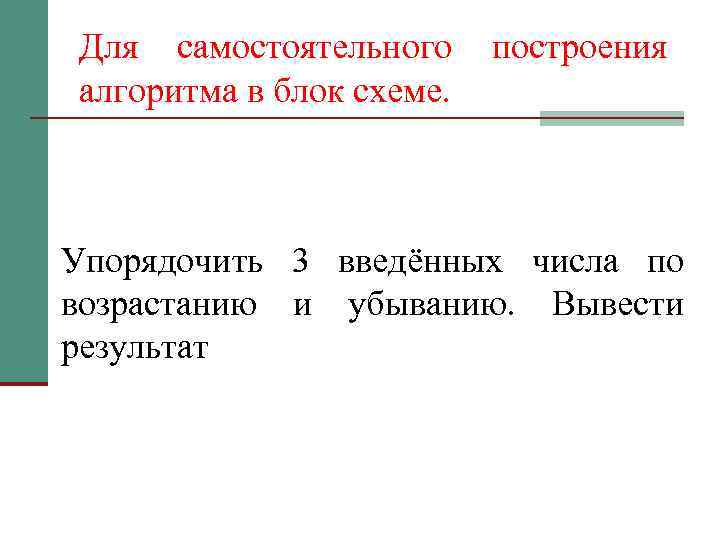Для самостоятельного алгоритма в блок схеме. построения Упорядочить 3 введённых числа по возрастанию и