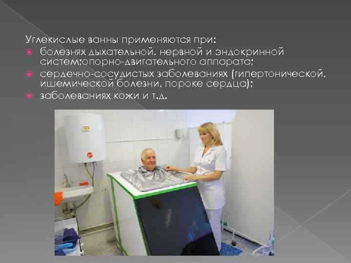 Углекислые ванны применяются при: болезнях дыхательной, нервной и эндокринной систем; опорно-двигательного аппарата; сердечно-сосудистых заболеваниях