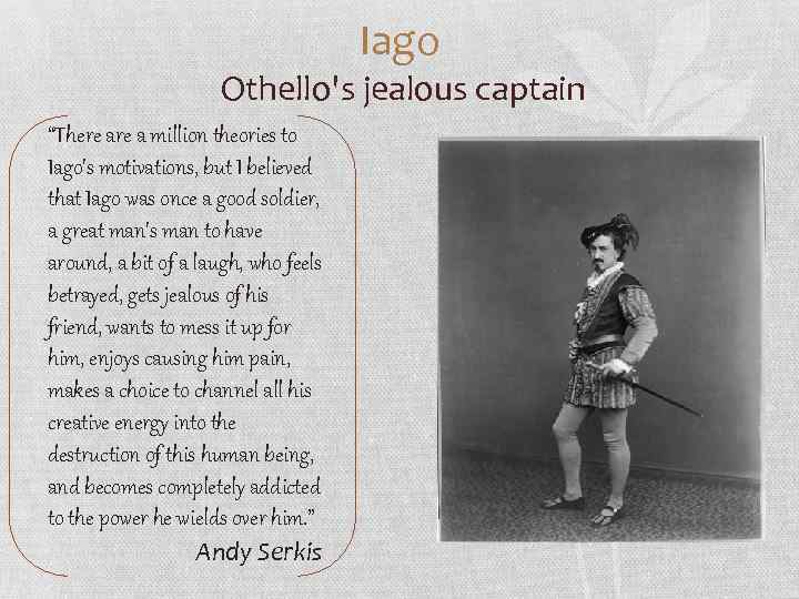 Iago Othello's jealous captain “There a million theories to Iago's motivations, but I believed