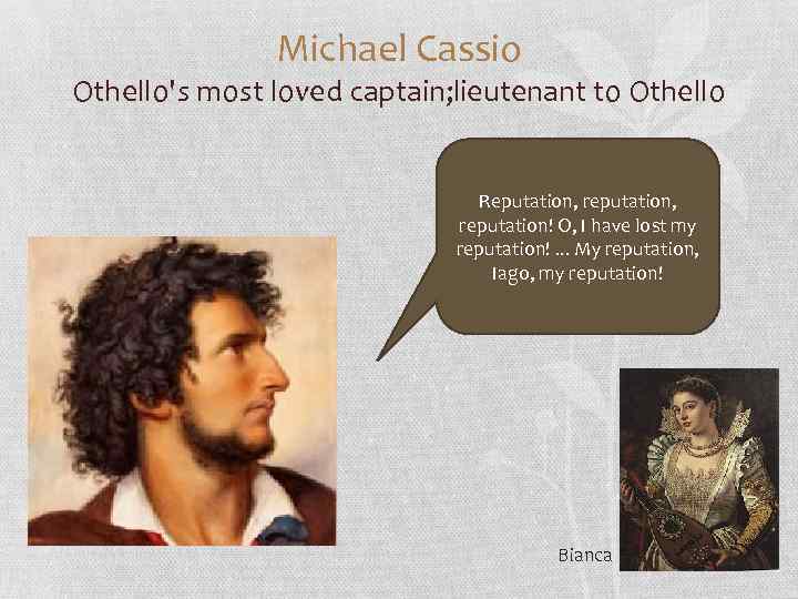 Michael Cassio Othello's most loved captain; lieutenant to Othello Reputation, reputation, reputation! O, I