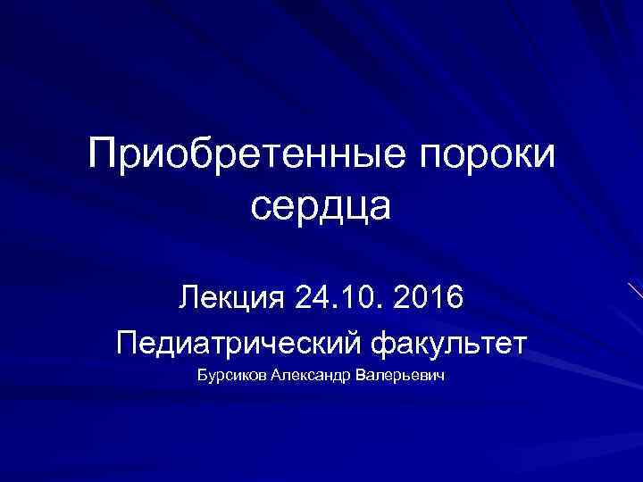 Приобретенные пороки сердца Лекция 24. 10. 2016 Педиатрический факультет Бурсиков Александр Валерьевич 