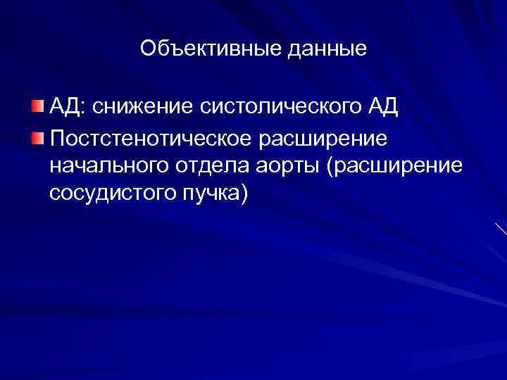 Объективные данные АД: снижение систолического АД Постстенотическое расширение начального отдела аорты (расширение сосудистого пучка)
