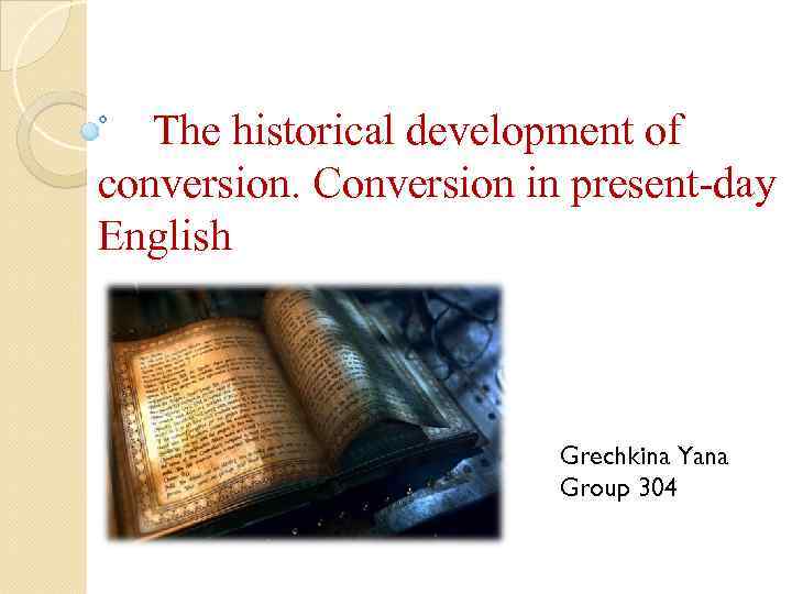 The historical development of conversion. Conversion in present-day English Grechkina Yana Group 304 