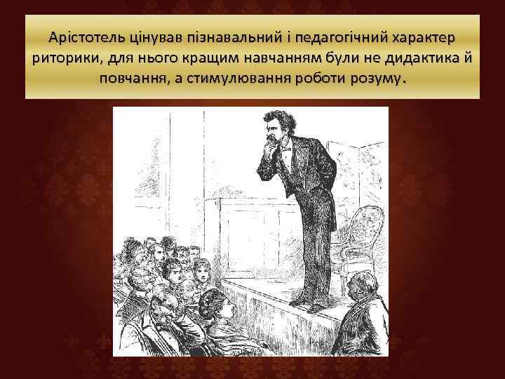  Арістотель цінував пізнавальний і педагогічний характер риторики, для нього кращим навчанням були не