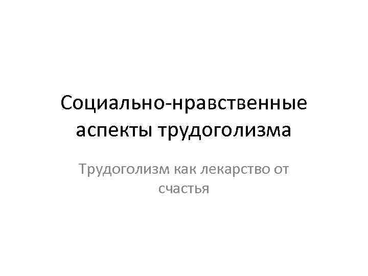 Социально-нравственные аспекты трудоголизма Трудоголизм как лекарство от счастья 