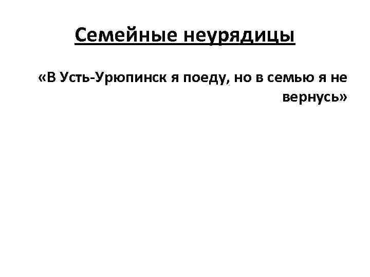 Семейные неурядицы «В Усть-Урюпинск я поеду, но в семью я не вернусь» 