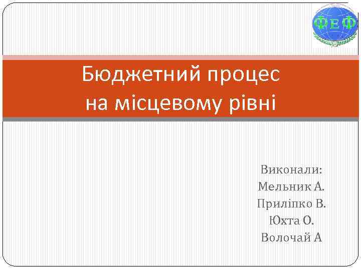 Бюджетний процес на місцевому рівні Виконали: Мельник А. Приліпко В. Юхта О. Волочай А