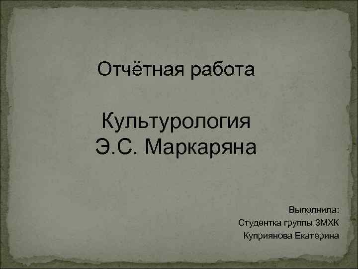 Отчётная работа Культурология Э. С. Маркаряна Выполнила: Студентка группы 3 МХК Куприянова Екатерина 
