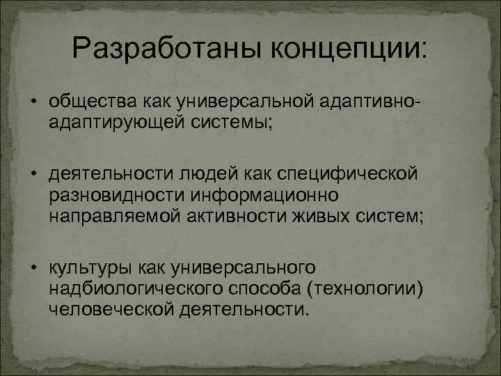 Разработаны концепции: • общества как универсальной адаптивноадаптирующей системы; • деятельности людей как специфической разновидности