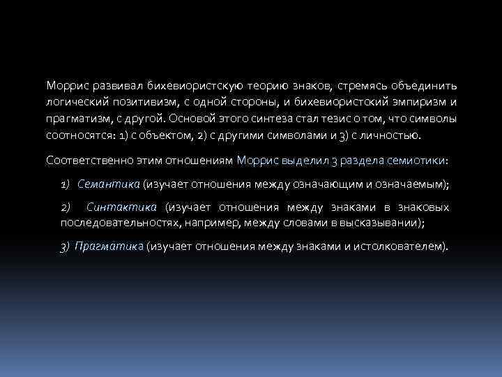 Моррис развивал бихевиористскую теорию знаков, стремясь объединить логический позитивизм, с одной стороны, и бихевиористский