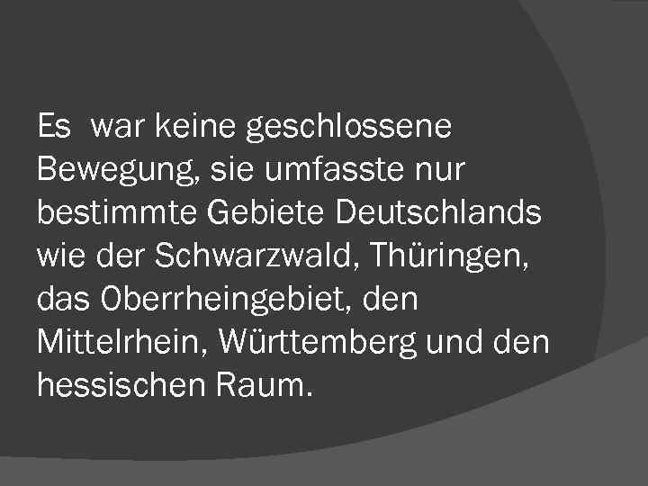 Es war keine geschlossene Bewegung, sie umfasste nur bestimmte Gebiete Deutschlands wie der Schwarzwald,