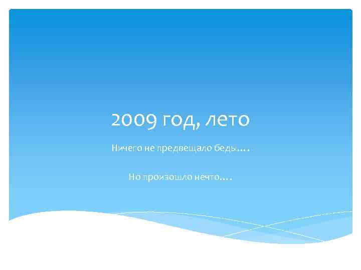 2009 год, лето Ничего не предвещало беды…. Но произошло нечто…. 