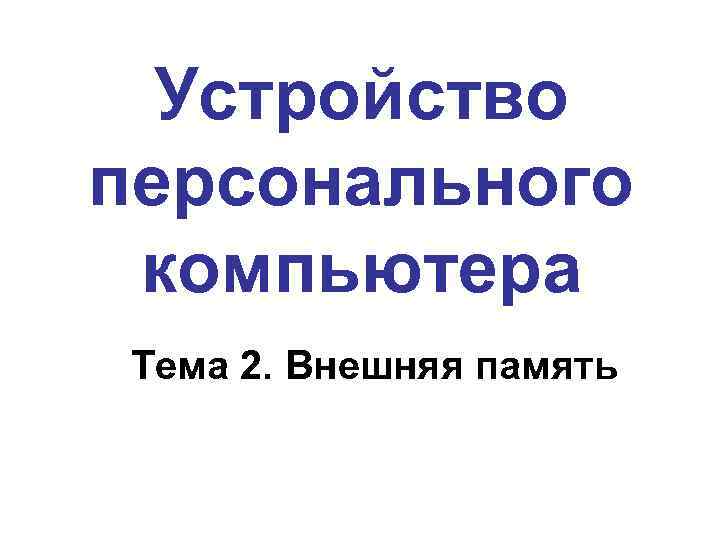 Устройство персонального компьютера Тема 2. Внешняя память 