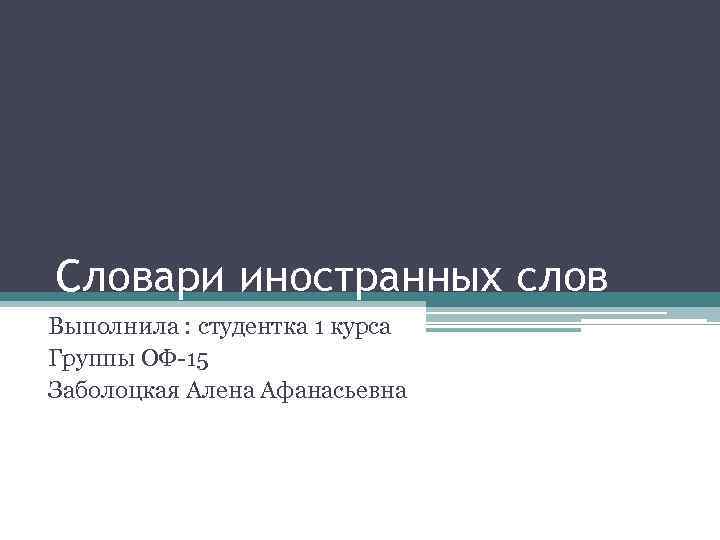 Словари иностранных слов Выполнила : студентка 1 курса Группы ОФ-15 Заболоцкая Алена Афанасьевна 