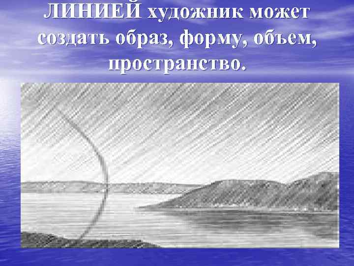 ЛИНИЕЙ художник может создать образ, форму, объем, пространство. 