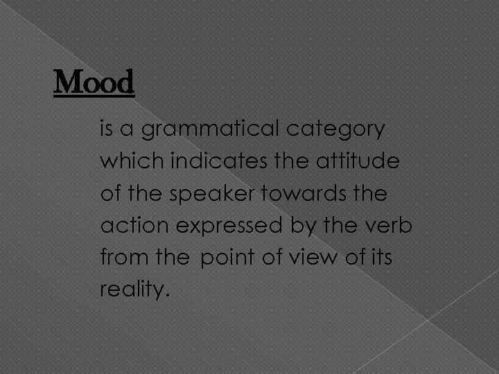 Mood is a grammatical category which indicates the attitude of the speaker towards the