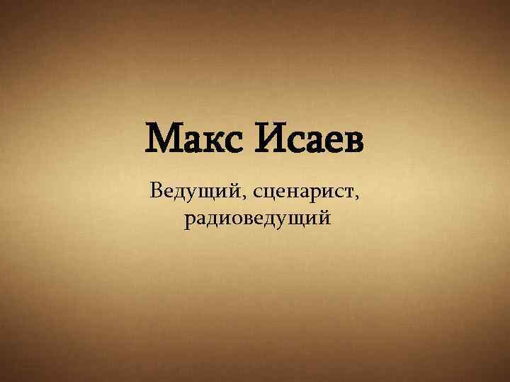 Макс Исаев Ведущий, сценарист, радиоведущий 