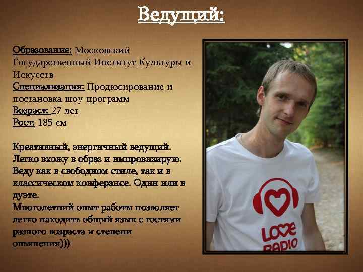 Ведущий: Образование: Московский Государственный Институт Культуры и Искусств Специализация: Продюсирование и постановка шоу-программ Возраст: