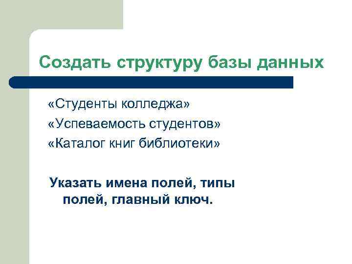 Создать структуру базы данных «Студенты колледжа» «Успеваемость студентов» «Каталог книг библиотеки» Указать имена полей,