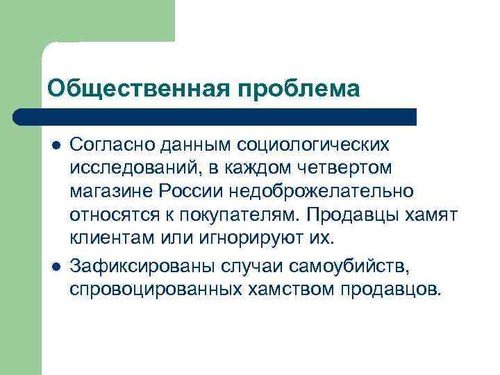 Общественная проблема l l Согласно данным социологических исследований, в каждом четвертом магазине России недоброжелательно