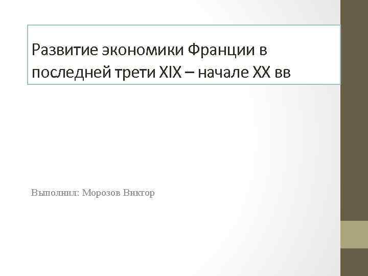 Развитие экономики Франции в последней трети XIX – начале XX вв Выполнил: Морозов Виктор