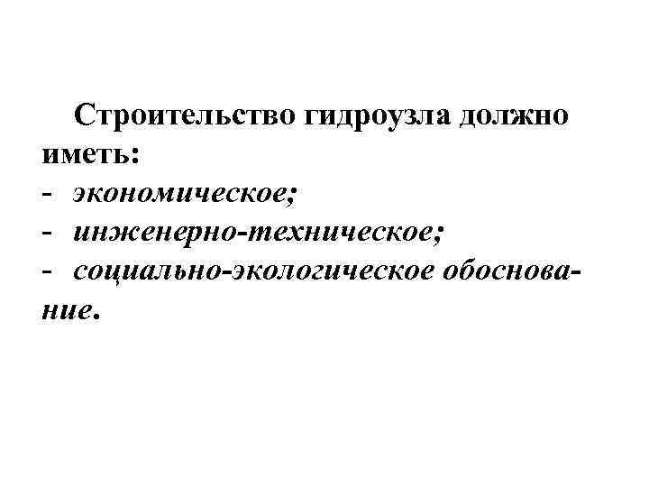 Строительство гидроузла должно иметь: - экономическое; - инженерно-техническое; - социально-экологическое обоснование. 