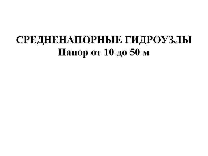 СРЕДНЕНАПОРНЫЕ ГИДРОУЗЛЫ Напор от 10 до 50 м 
