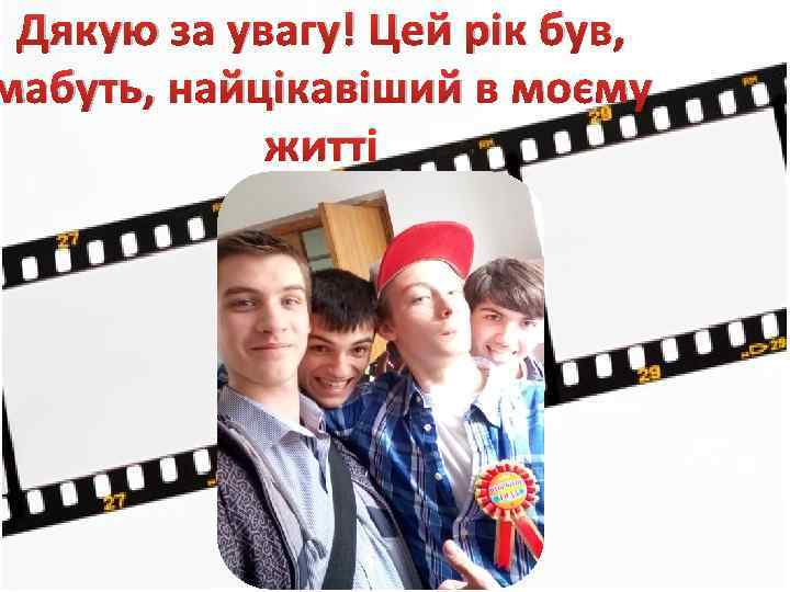 Дякую за увагу! Цей рік був, мабуть, найцікавіший в моєму житті 