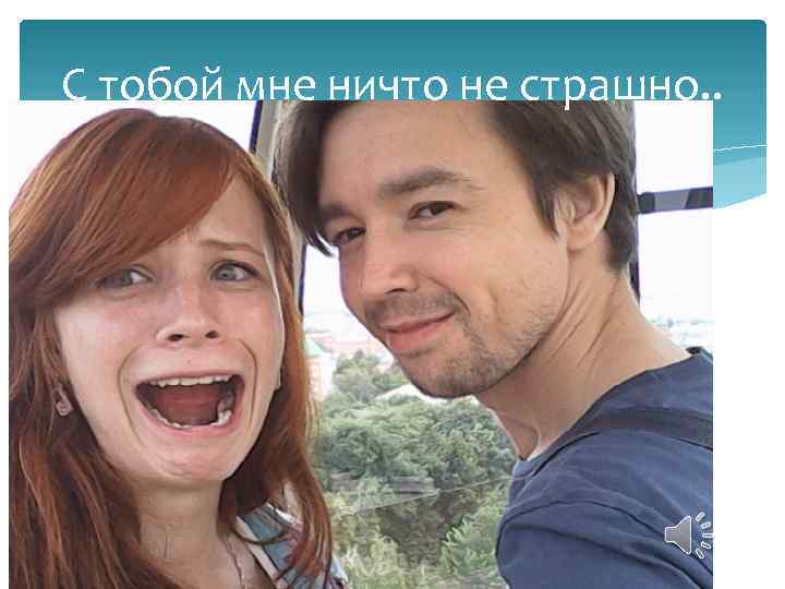 С тобой мне ничто не страшно. . 