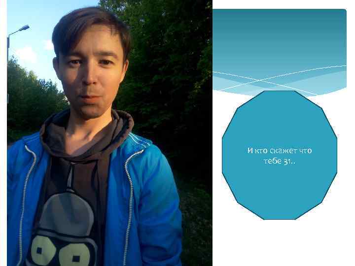 И кто скажет что тебе 31. . 