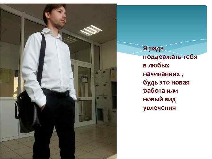 Я рада поддержать тебя в любых начинаниях , будь это новая работа или новый
