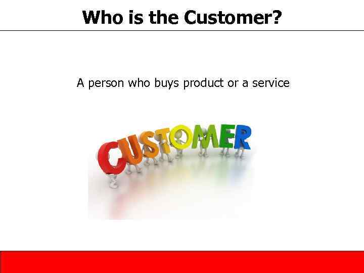 Who is the Customer? A person who buys product or a service 