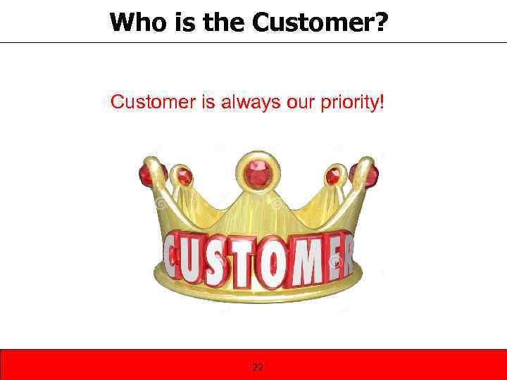 Who is the Customer? Customer is always our priority! 22 