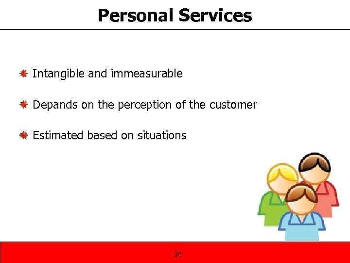 Personal Services Intangible and immeasurable Depands on the perception of the customer Estimated based