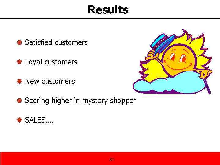 Results Satisfied customers Loyal customers New customers Scoring higher in mystery shopper SALES…. 31