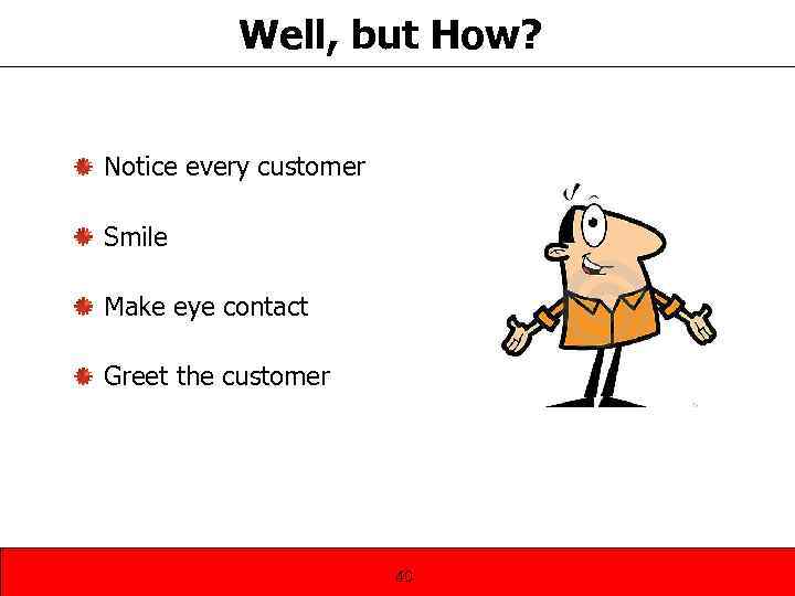 Well, but How? Notice every customer Smile Make eye contact Greet the customer 40