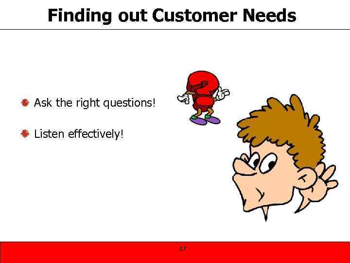 Finding out Customer Needs Ask the right questions! Listen effectively! 47 
